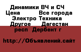 	 Динамики ВЧ и СЧ › Цена ­ 500 - Все города Электро-Техника » Другое   . Дагестан респ.,Дербент г.